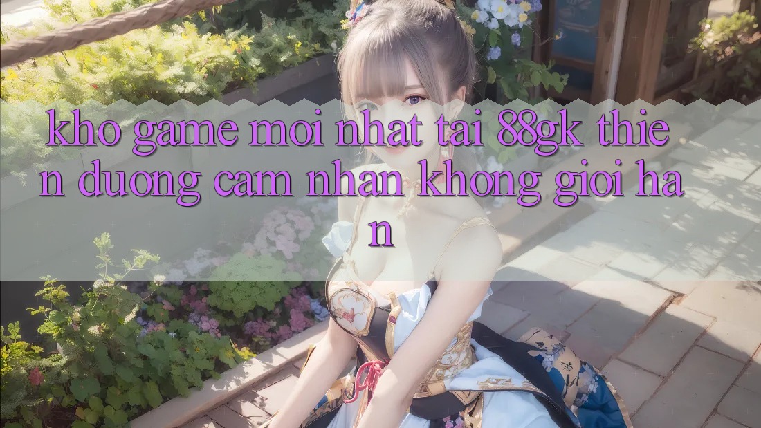 Kho Game Mới nhất Tại 88gk – Thiên Đường Cảm nhận Không Giới Hạn Kho Game Mới nhất Tại 88gk – Thiên Đường Cảm nhận Không Giới Hạn