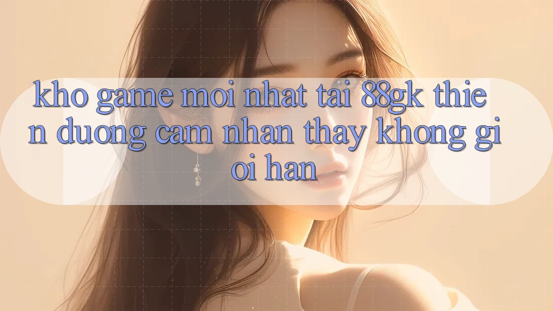 Kho Game Mới nhất Tại 88gk – Thiên Đường Cảm nhận thấy Không Giới Hạn