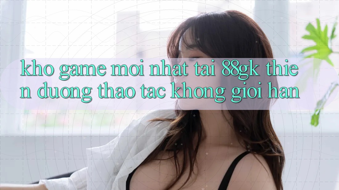 Kho Game Mới nhất Tại 88gk – Thiên Đường Thao tác Không Giới Hạn Kho Game Mới nhất Tại 88gk – Thiên Đường Thao tác Không Giới Hạn