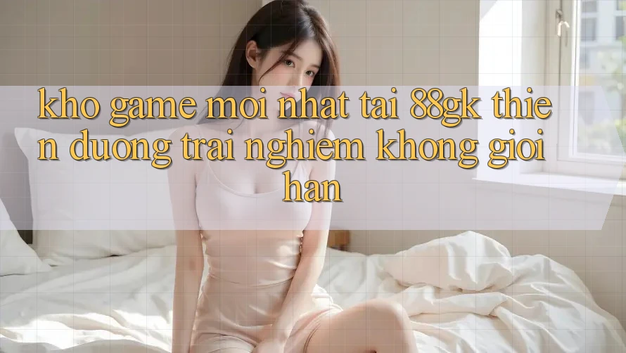 Kho Game Mới nhất Tại 88gk – Thiên Đường Trải Nghiệm Không Giới Hạn