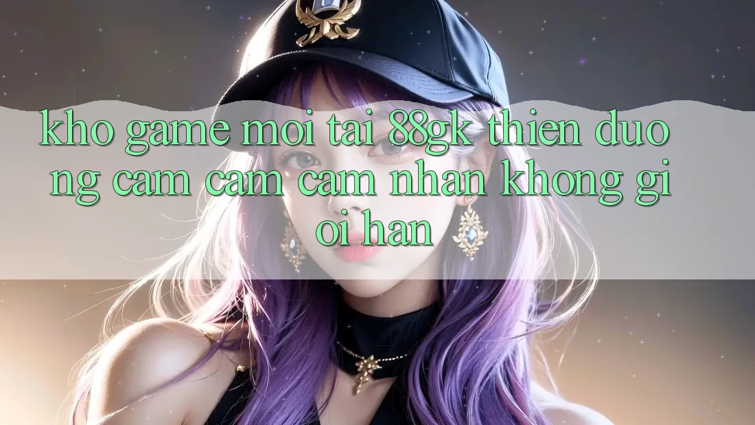 Kho Game Mới Tại 88gk – Thiên Đường Cảm cảm cảm nhận Không Giới Hạn