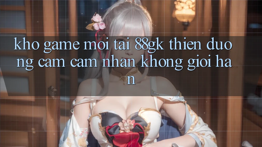 Kho Game Mới Tại 88gk – Thiên Đường Cảm cảm nhận Không Giới Hạn Kho Game Mới Tại 88gk – Thiên Đường Cảm cảm nhận Không Giới Hạn