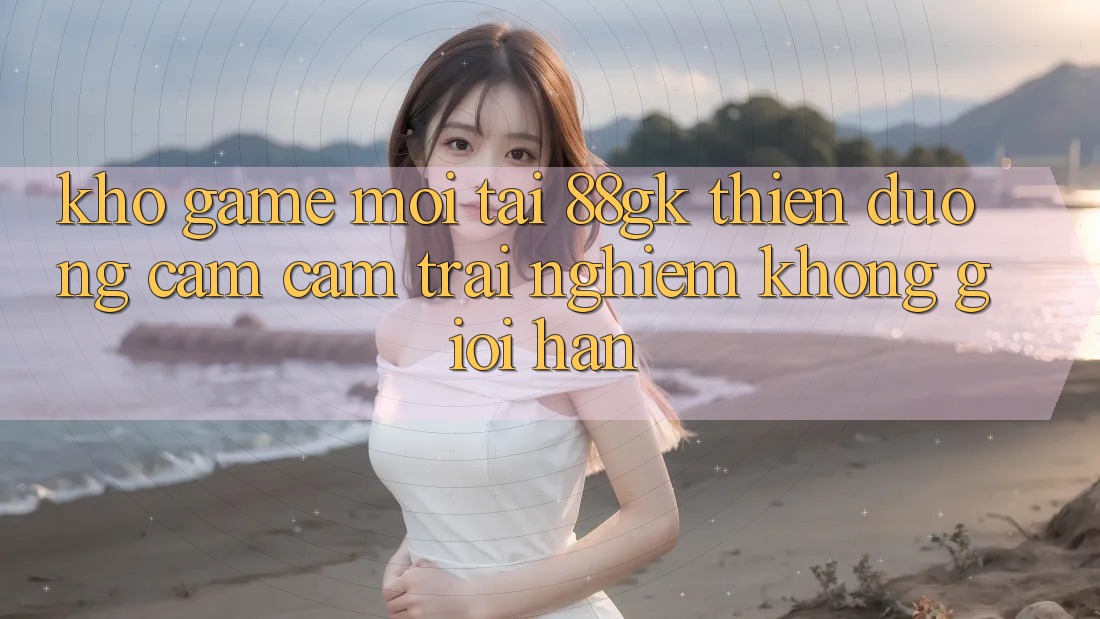 Kho Game Mới Tại 88gk – Thiên Đường Cảm cảm trải nghiệm Không Giới Hạn Kho Game Mới Tại 88gk – Thiên Đường Cảm cảm trải nghiệm Không Giới Hạn