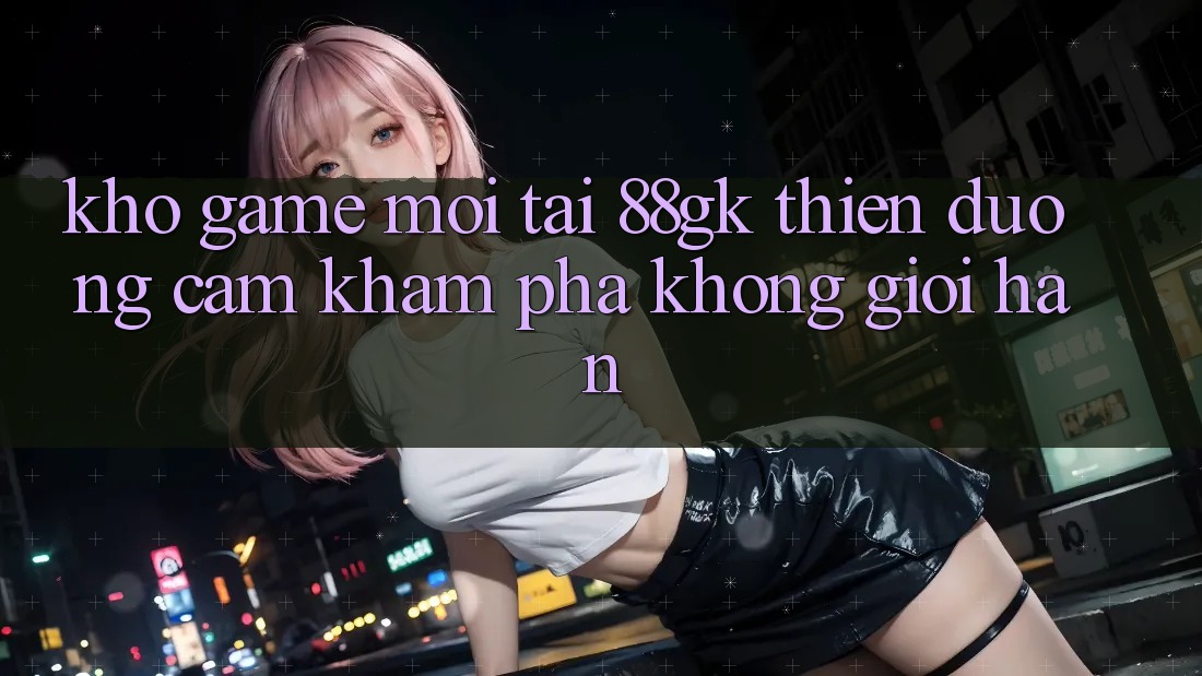 Kho Game Mới Tại 88gk – Thiên Đường Cảm khám phá Không Giới Hạn Kho Game Mới Tại 88gk – Thiên Đường Cảm khám phá Không Giới Hạn