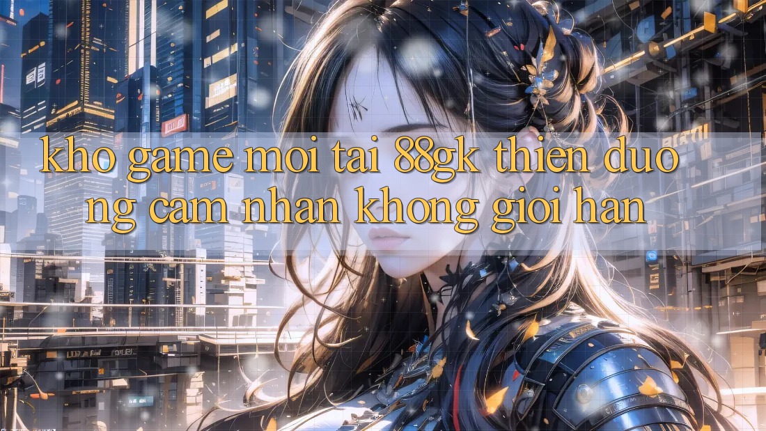 Kho Game Mới Tại 88gk – Thiên Đường Cảm nhận Không Giới Hạn