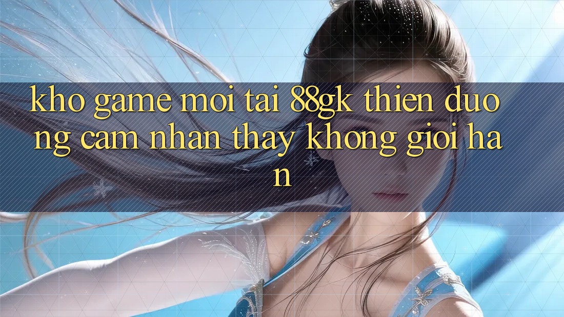 Kho Game Mới Tại 88gk – Thiên Đường Cảm nhận thấy Không Giới Hạn