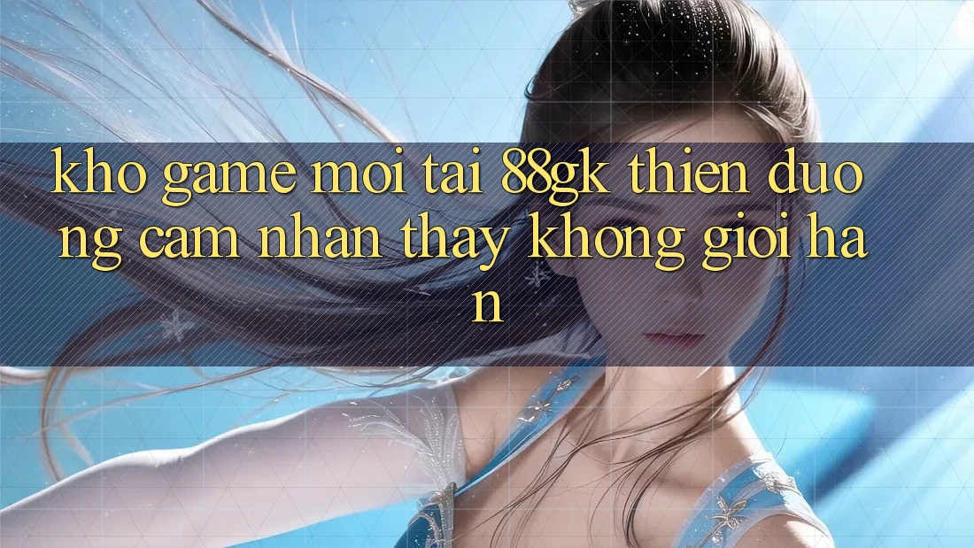 Kho Game Mới Tại 88gk – Thiên Đường Cảm nhận thấy Không Giới Hạn Kho Game Mới Tại 88gk – Thiên Đường Cảm nhận thấy Không Giới Hạn