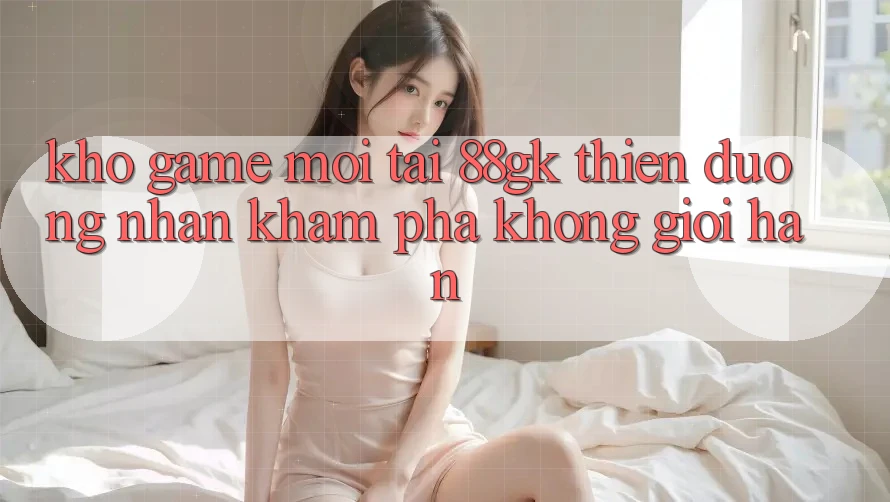 Kho Game Mới Tại 88gk – Thiên Đường Nhận khám phá Không Giới Hạn Kho Game Mới Tại 88gk – Thiên Đường Nhận khám phá Không Giới Hạn