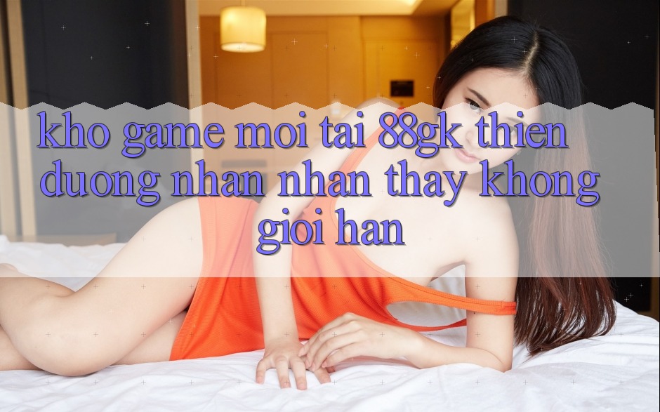 Kho Game Mới Tại 88gk – Thiên Đường Nhận nhận thấy Không Giới Hạn Kho Game Mới Tại 88gk – Thiên Đường Nhận nhận thấy Không Giới Hạn