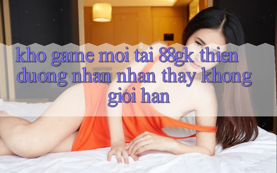 Kho Game Mới Tại 88gk – Thiên Đường Nhận nhận thấy Không Giới Hạn Kho Game Mới Tại 88gk – Thiên Đường Nhận nhận thấy Không Giới Hạn