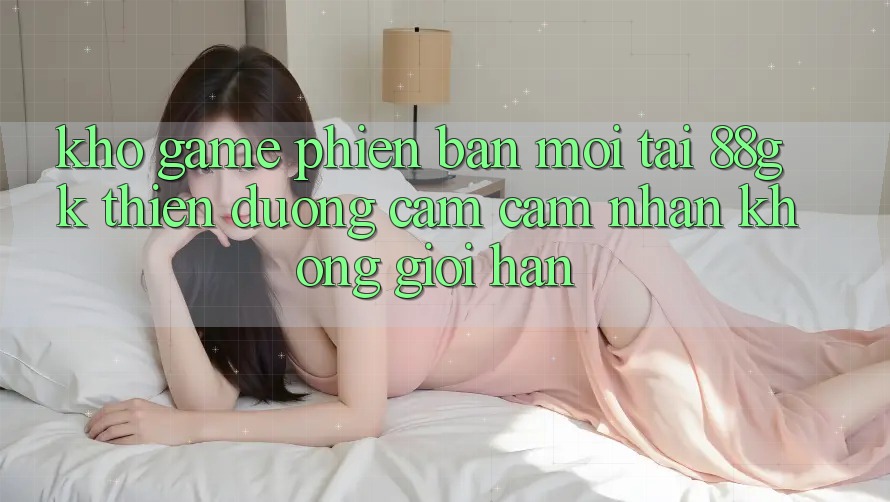 Kho Game Phiên bản mới Tại 88gk – Thiên Đường Cảm cảm nhận Không Giới Hạn Kho Game Phiên bản mới Tại 88gk – Thiên Đường Cảm cảm nhận Không Giới Hạn