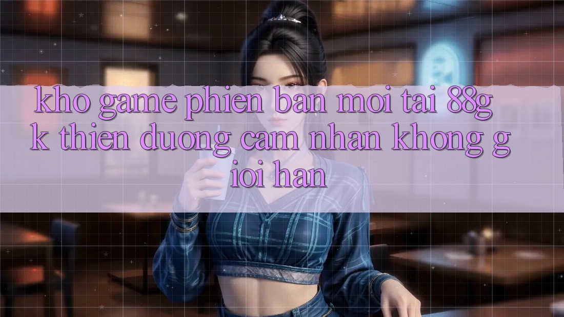 Kho Game Phiên bản mới Tại 88gk – Thiên Đường Cảm nhận Không Giới Hạn