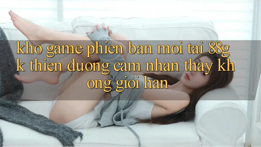 Kho Game Phiên bản mới Tại 88gk – Thiên Đường Cảm nhận thấy Không Giới Hạn