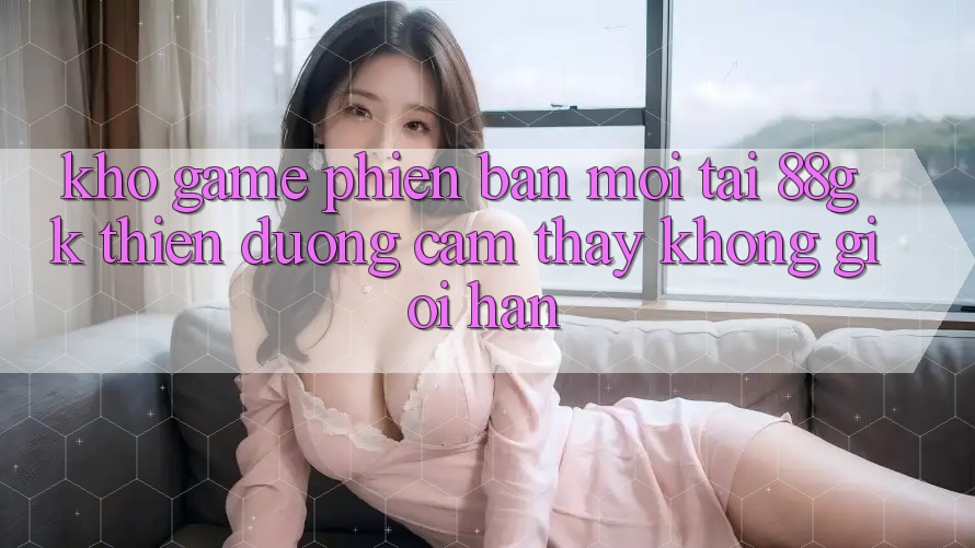 Kho Game Phiên bản mới Tại 88gk – Thiên Đường Cảm thấy Không Giới Hạn Kho Game Phiên bản mới Tại 88gk – Thiên Đường Cảm thấy Không Giới Hạn