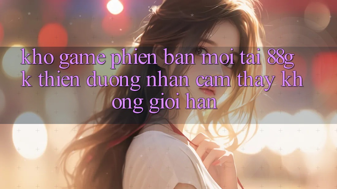 Kho Game Phiên bản mới Tại 88gk – Thiên Đường Nhận cảm thấy Không Giới Hạn