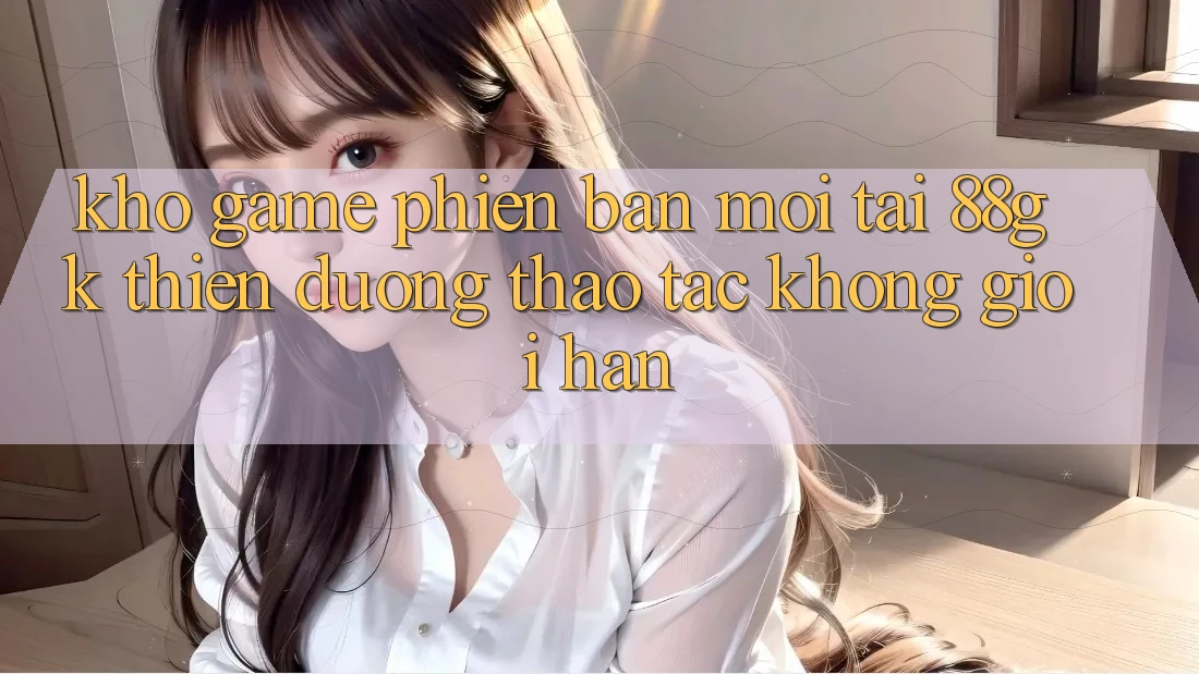 Kho Game Phiên bản mới Tại 88gk – Thiên Đường Thao tác Không Giới Hạn Kho Game Phiên bản mới Tại 88gk – Thiên Đường Thao tác Không Giới Hạn