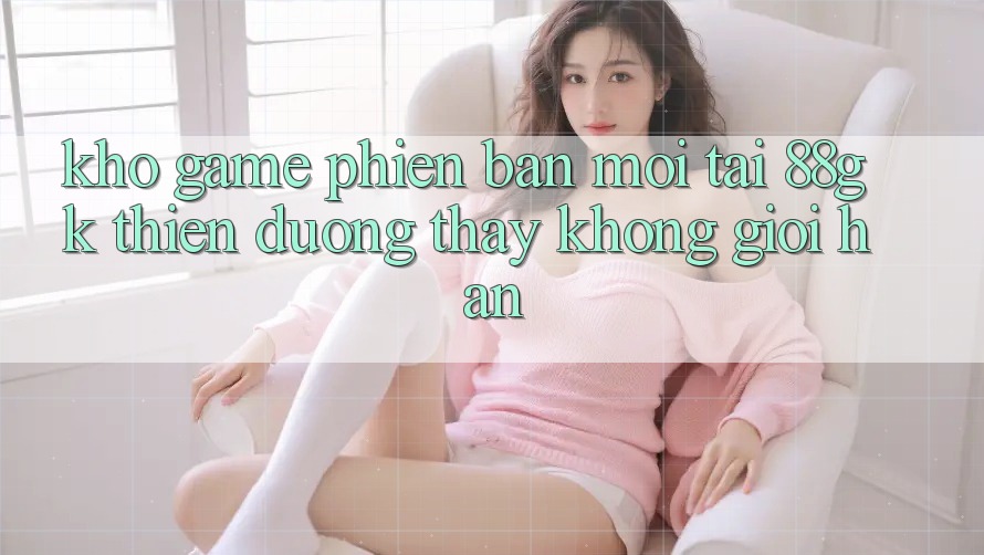 Kho Game Phiên bản mới Tại 88gk – Thiên Đường Thấy Không Giới Hạn Kho Game Phiên bản mới Tại 88gk – Thiên Đường Thấy Không Giới Hạn