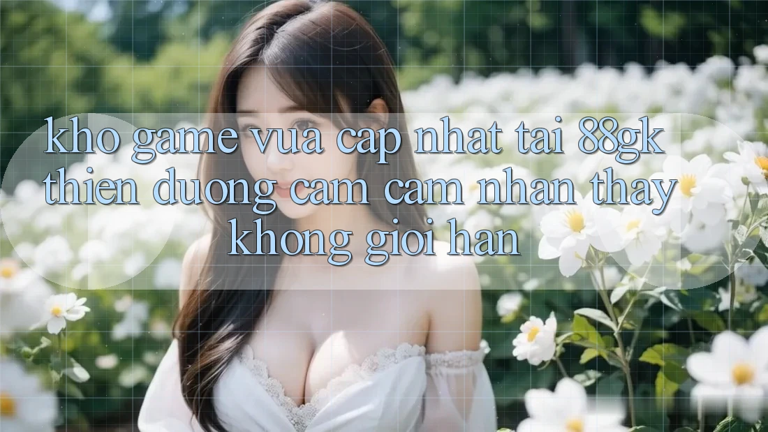 Kho Game Vừa cập nhật Tại 88gk – Thiên Đường Cảm cảm nhận thấy Không Giới Hạn