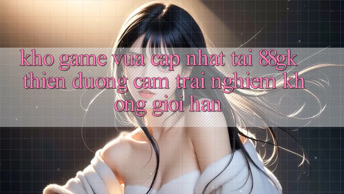Kho Game Vừa cập nhật Tại 88gk – Thiên Đường Cảm trải nghiệm Không Giới Hạn Kho Game Vừa cập nhật Tại 88gk – Thiên Đường Cảm trải nghiệm Không Giới Hạn