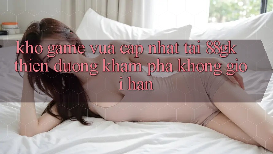 Kho Game Vừa cập nhật Tại 88gk – Thiên Đường Khám phá Không Giới Hạn Kho Game Vừa cập nhật Tại 88gk – Thiên Đường Khám phá Không Giới Hạn