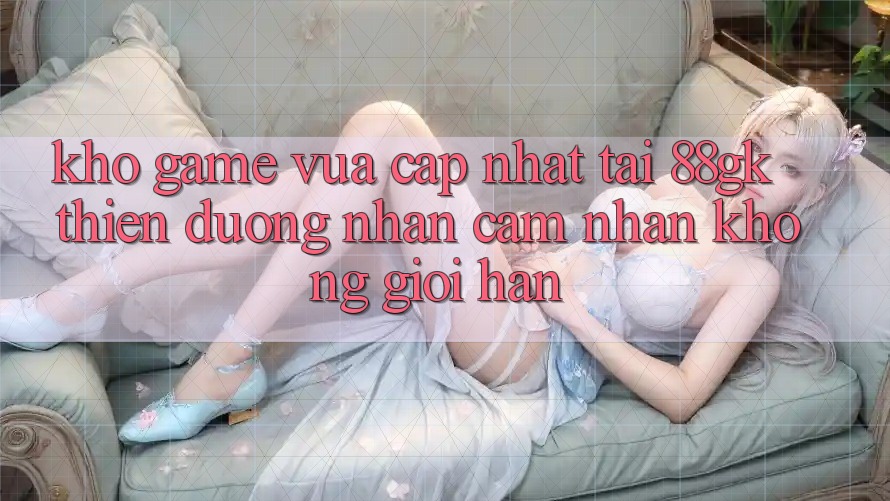 Kho Game Vừa cập nhật Tại 88gk – Thiên Đường Nhận cảm nhận Không Giới Hạn Kho Game Vừa cập nhật Tại 88gk – Thiên Đường Nhận cảm nhận Không Giới Hạn