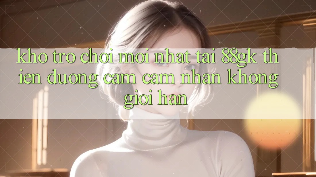 Kho Trò chơi Mới nhất Tại 88gk – Thiên Đường Cảm cảm nhận Không Giới Hạn Kho Trò chơi Mới nhất Tại 88gk – Thiên Đường Cảm cảm nhận Không Giới Hạn