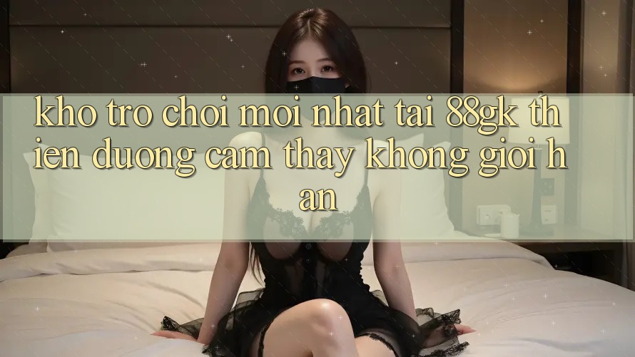 Kho Trò chơi Mới nhất Tại 88gk – Thiên Đường Cảm thấy Không Giới Hạn Kho Trò chơi Mới nhất Tại 88gk – Thiên Đường Cảm thấy Không Giới Hạn