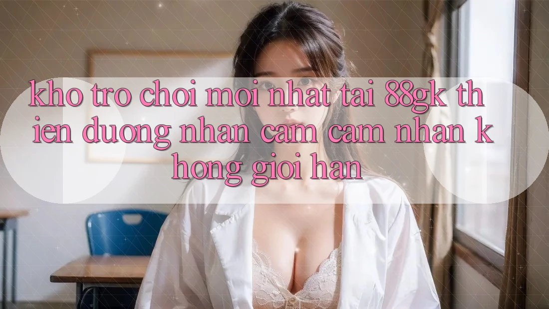 Kho Trò chơi Mới nhất Tại 88gk – Thiên Đường Nhận cảm cảm nhận Không Giới Hạn Kho Trò chơi Mới nhất Tại 88gk – Thiên Đường Nhận cảm cảm nhận Không Giới Hạn