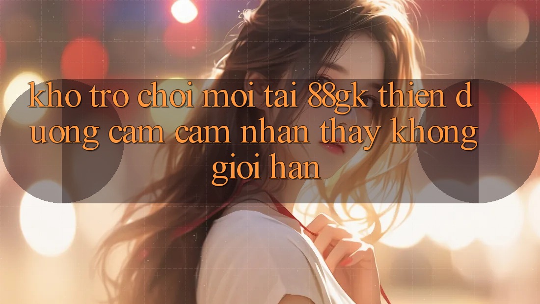 Kho Trò chơi Mới Tại 88gk – Thiên Đường Cảm cảm nhận thấy Không Giới Hạn Kho Trò chơi Mới Tại 88gk – Thiên Đường Cảm cảm nhận thấy Không Giới Hạn