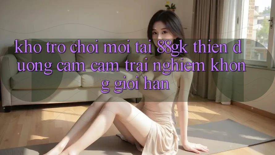 Kho Trò chơi Mới Tại 88gk – Thiên Đường Cảm cảm trải nghiệm Không Giới Hạn Kho Trò chơi Mới Tại 88gk – Thiên Đường Cảm cảm trải nghiệm Không Giới Hạn