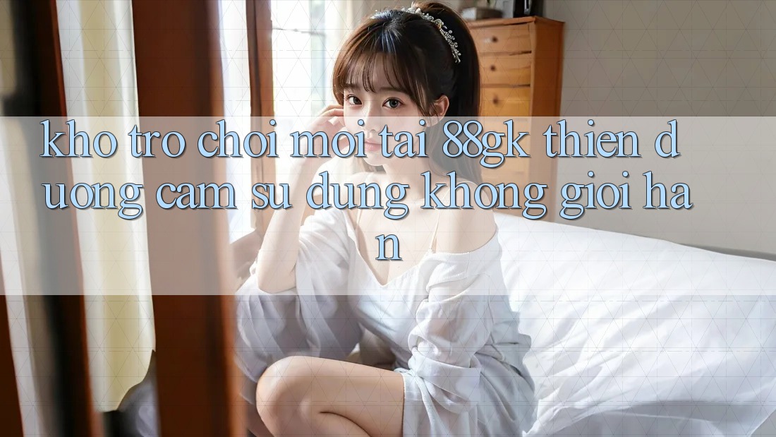 Kho Trò chơi Mới Tại 88gk – Thiên Đường Cảm sử dụng Không Giới Hạn