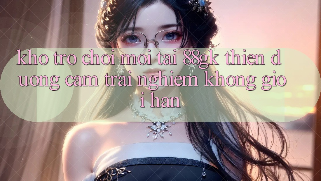 Kho Trò chơi Mới Tại 88gk – Thiên Đường Cảm trải nghiệm Không Giới Hạn Kho Trò chơi Mới Tại 88gk – Thiên Đường Cảm trải nghiệm Không Giới Hạn