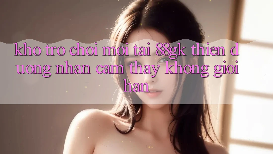 Kho Trò chơi Mới Tại 88gk – Thiên Đường Nhận cảm thấy Không Giới Hạn Kho Trò chơi Mới Tại 88gk – Thiên Đường Nhận cảm thấy Không Giới Hạn