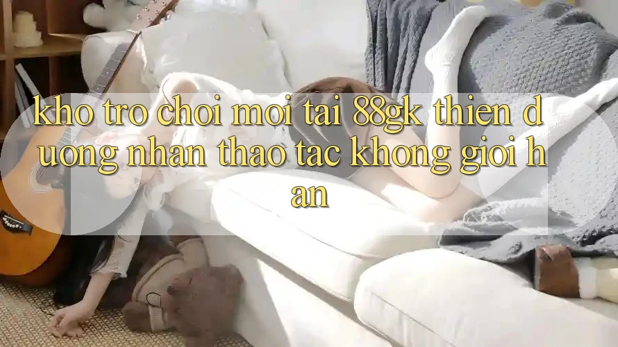 Kho Trò chơi Mới Tại 88gk – Thiên Đường Nhận thao tác Không Giới Hạn Kho Trò chơi Mới Tại 88gk – Thiên Đường Nhận thao tác Không Giới Hạn