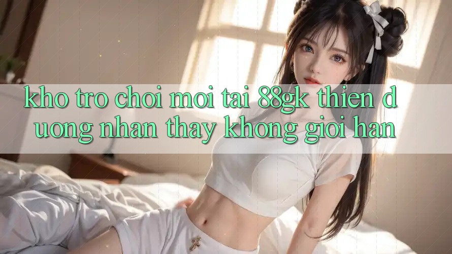 Kho Trò chơi Mới Tại 88gk – Thiên Đường Nhận thấy Không Giới Hạn Kho Trò chơi Mới Tại 88gk – Thiên Đường Nhận thấy Không Giới Hạn