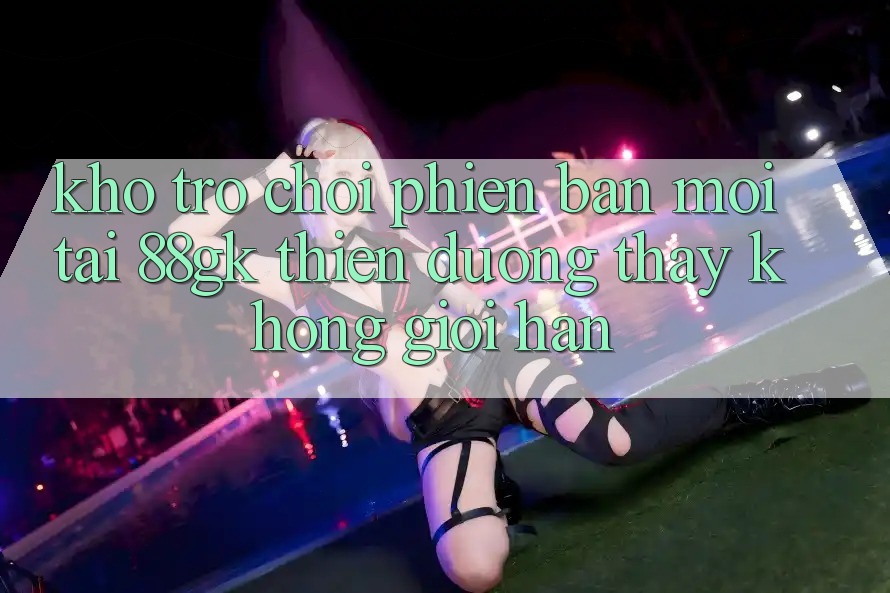 Kho Trò chơi Phiên bản mới Tại 88gk – Thiên Đường Thấy Không Giới Hạn Kho Trò chơi Phiên bản mới Tại 88gk – Thiên Đường Thấy Không Giới Hạn