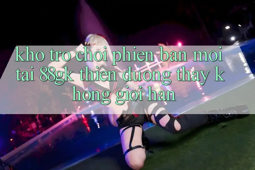 Kho Trò chơi Phiên bản mới Tại 88gk – Thiên Đường Thấy Không Giới Hạn