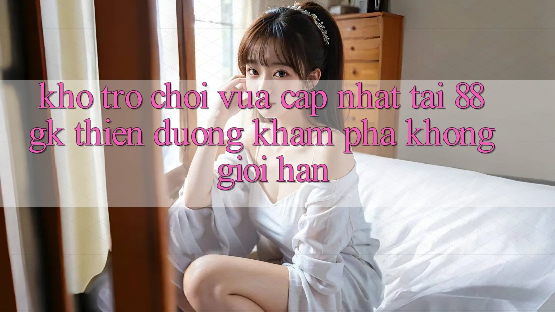 Kho Trò chơi Vừa cập nhật Tại 88gk – Thiên Đường Khám phá Không Giới Hạn Kho Trò chơi Vừa cập nhật Tại 88gk – Thiên Đường Khám phá Không Giới Hạn