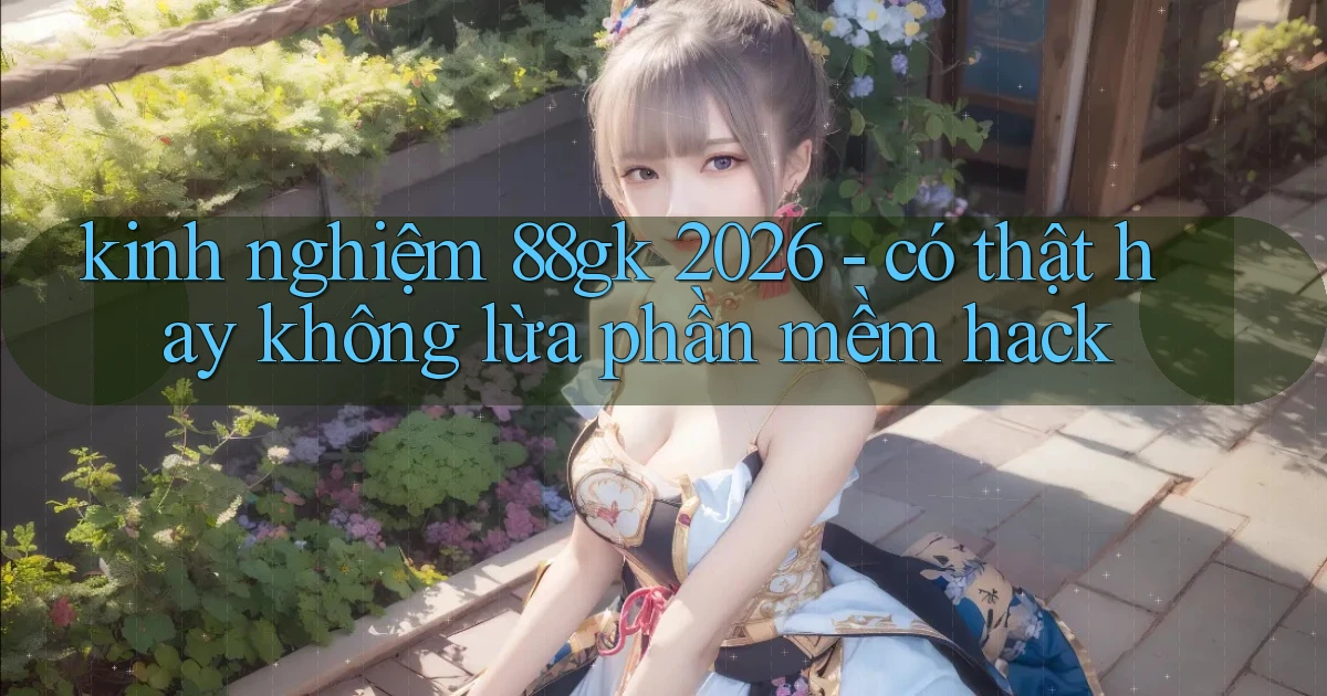 kinh nghiệm 88gk 2026   có thật hay không lừa phần mềm hack