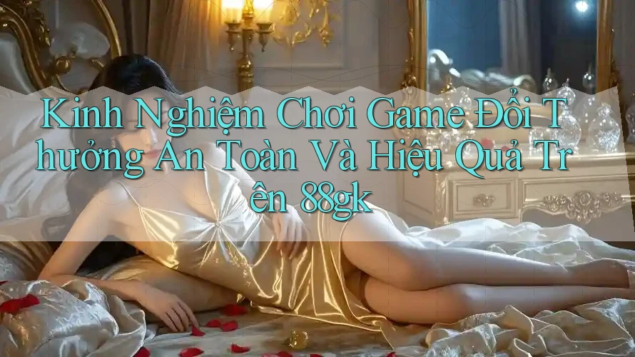 Kinh Nghiệm Chơi Game Đổi Thưởng An Toàn Và Hiệu Quả Trên 88gk Kinh Nghiệm Chơi Game Đổi Thưởng An Toàn Và Hiệu Quả Trên 88gk