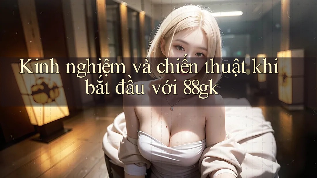 Kinh nghiệm và chiến thuật khi bắt đầu với 88gk Kinh nghiệm và chiến thuật khi bắt đầu với 88gk