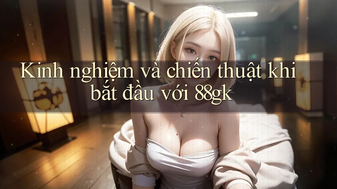 Kinh nghiệm và chiến thuật khi bắt đầu với 88gk Kinh nghiệm và chiến thuật khi bắt đầu với 88gk