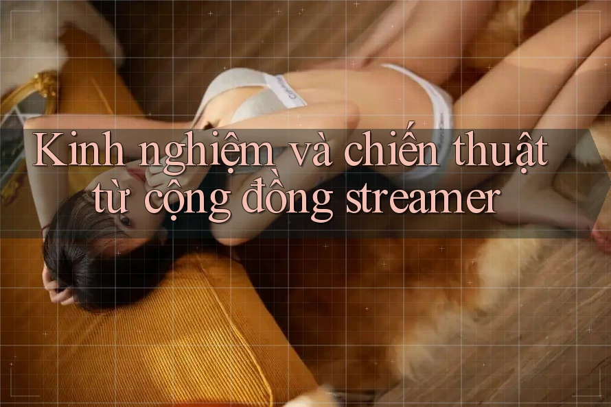 Kinh nghiệm và chiến thuật từ cộng đồng streamer Kinh nghiệm và chiến thuật từ cộng đồng streamer