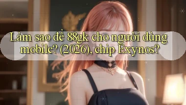 Làm sao để 88gk cho người dùng mobile (2026), chip Exynos