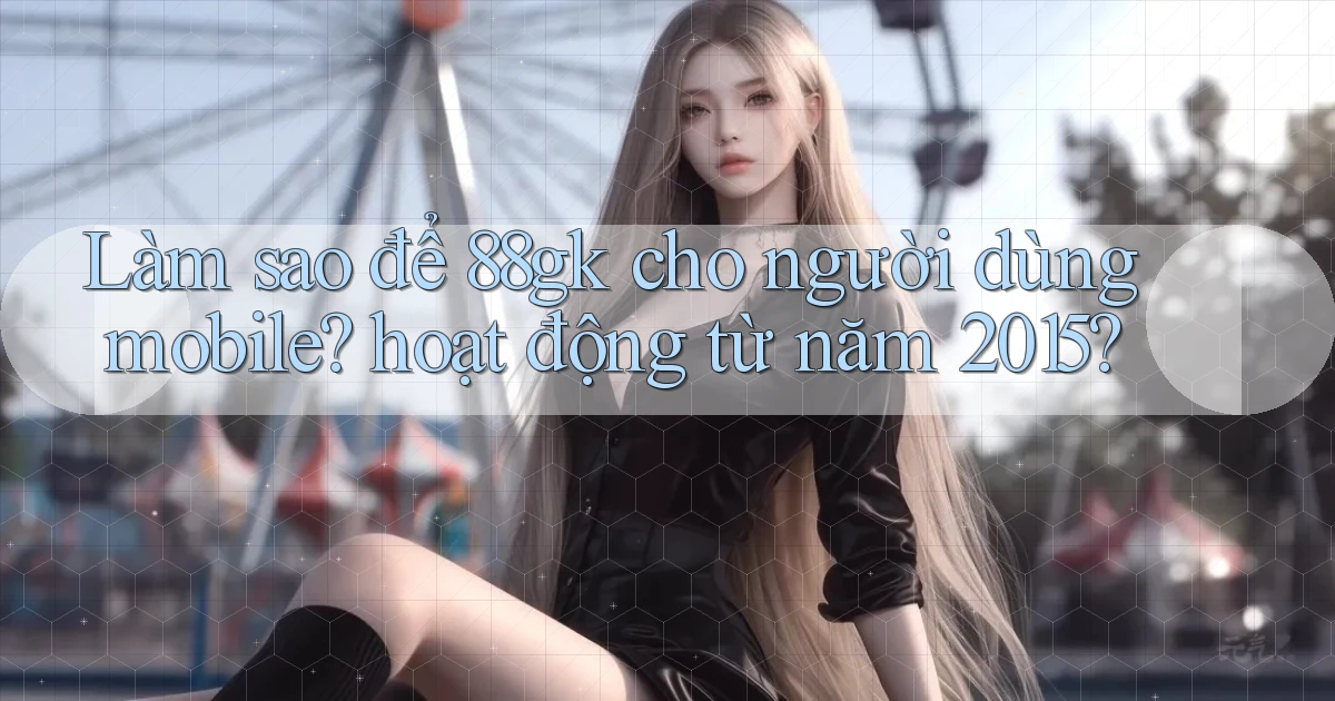 Làm sao để 88gk cho người dùng mobile hoạt động từ năm 2015