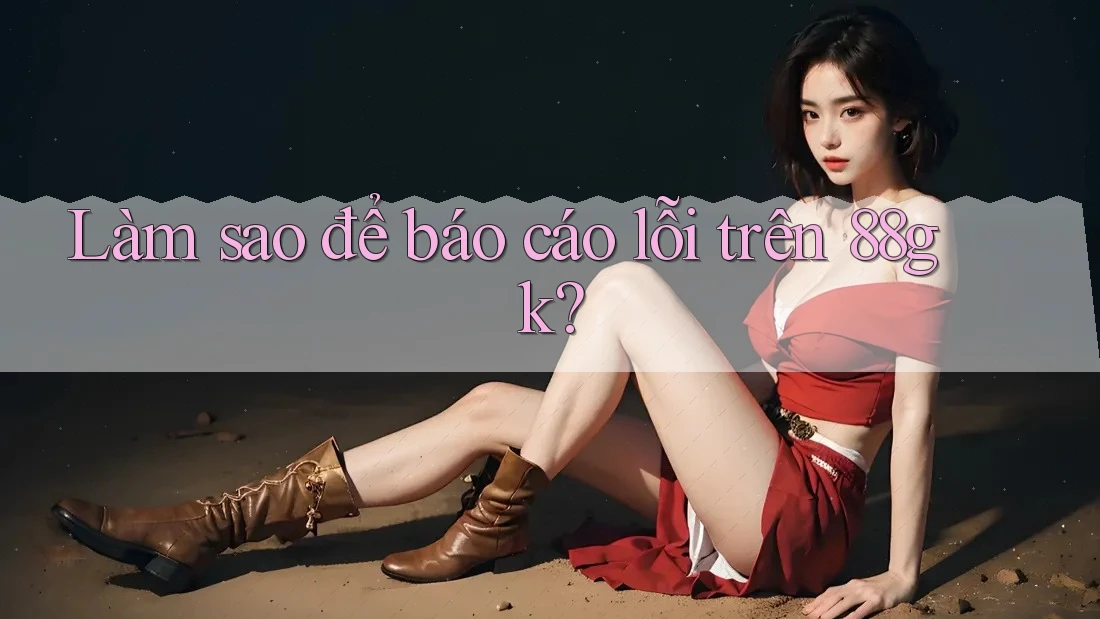 Làm sao để báo cáo lỗi trên 88gk? Làm sao để báo cáo lỗi trên 88gk?