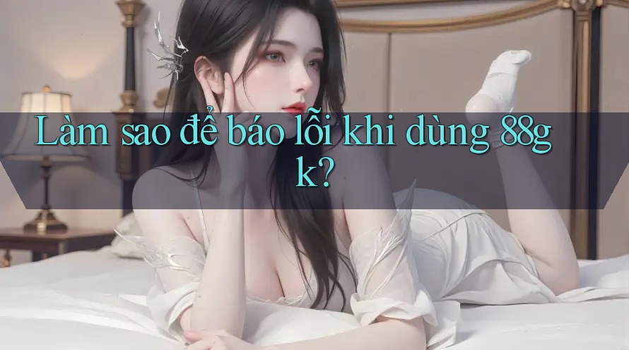 Làm sao để báo lỗi khi dùng 88gk? Làm sao để báo lỗi khi dùng 88gk?