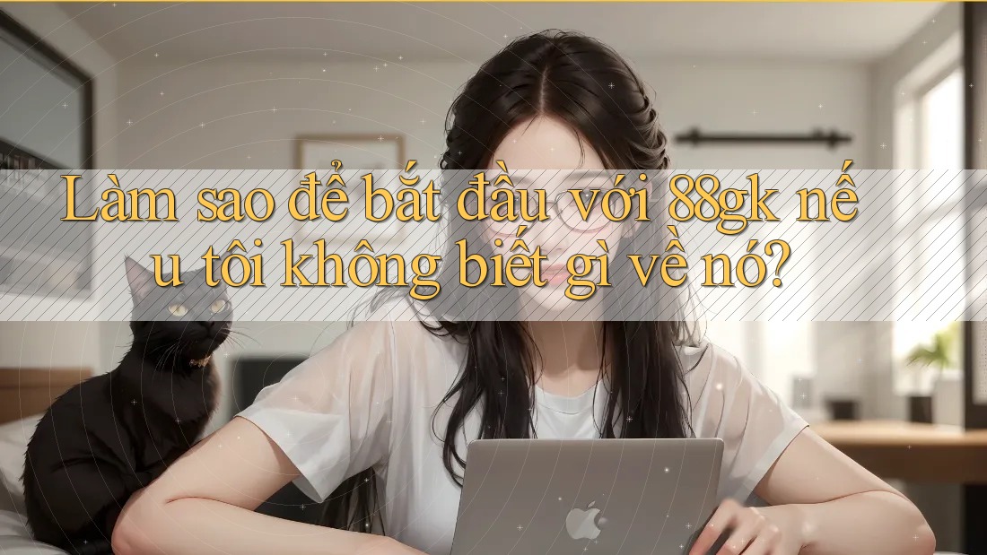 Làm sao để bắt đầu với 88gk nếu tôi không biết gì về nó? Làm sao để bắt đầu với 88gk nếu tôi không biết gì về nó?