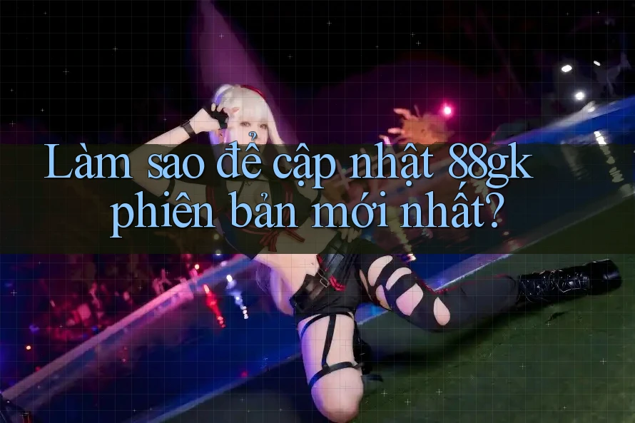 Làm sao để cập nhật 88gk phiên bản mới nhất? Làm sao để cập nhật 88gk phiên bản mới nhất?