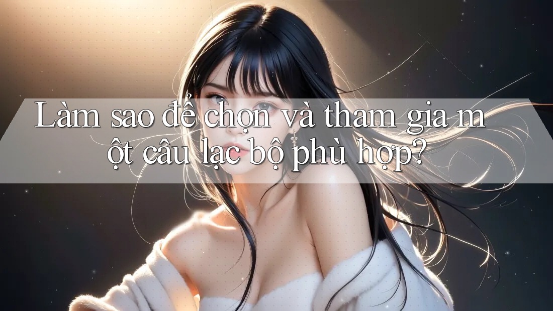 Làm sao để chọn và tham gia một câu lạc bộ phù hợp? Làm sao để chọn và tham gia một câu lạc bộ phù hợp?